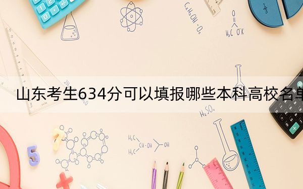 山东考生634分可以填报哪些本科高校名单？（附带近三年高校录取名单）