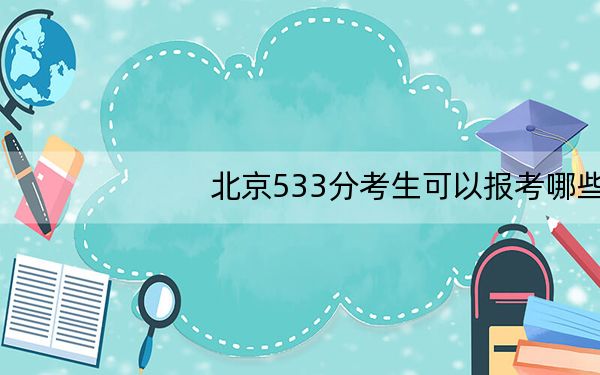 北京533分考生可以报考哪些本科大学？（附带2022-2024年533录取名单）