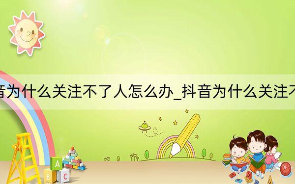 抖音为什么关注不了人怎么办_抖音为什么关注不了人