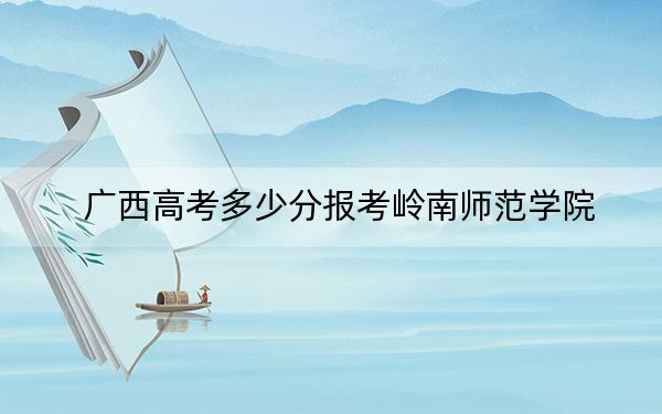 广西高考多少分报考岭南师范学院?2024年历史类最低510分 物理类482分