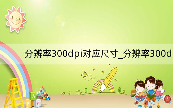 分辨率300dpi对应尺寸_分辨率300dpi