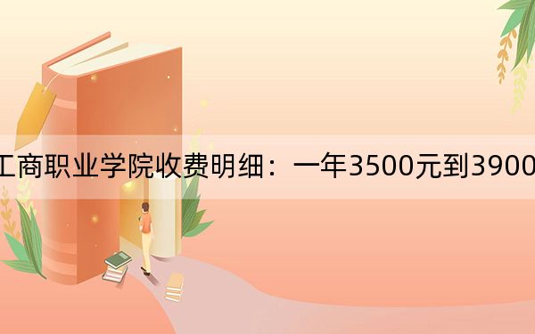 2024年安徽工商职业学院收费明细:一年3500元到3900元(供四川考生参考)