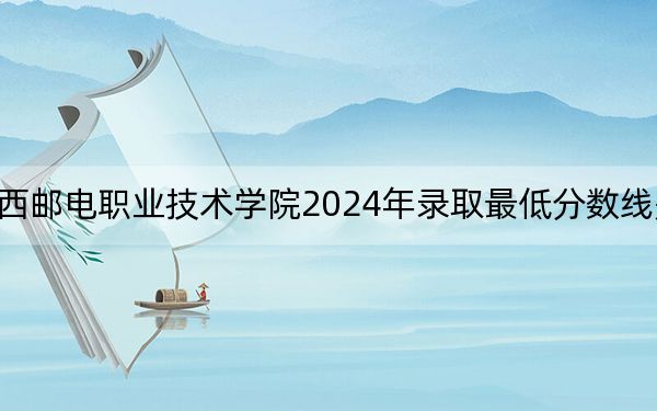 陕西邮电职业技术学院2024年录取最低分数线是多少?江西考生2025年参考