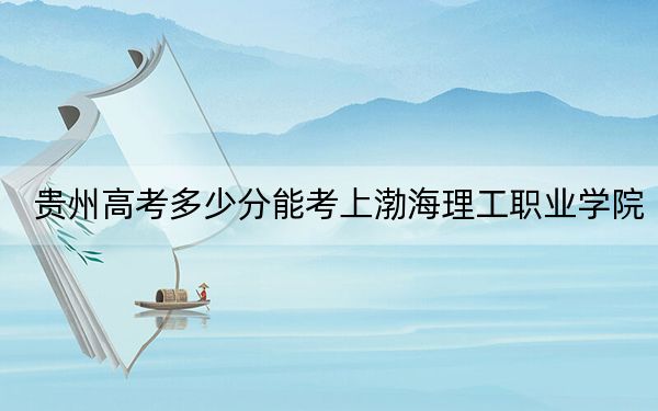 贵州高考多少分能考上渤海理工职业学院？附2022-2024年最低录取分数线