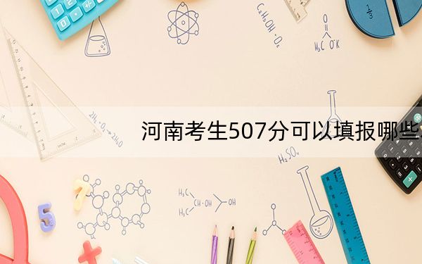 河南考生507分可以填报哪些本科高校名单? 2024年高考有48所507录取的大学