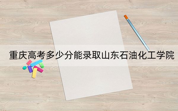 重庆高考多少分能录取山东石油化工学院？附2022-2024年最低录取分数线