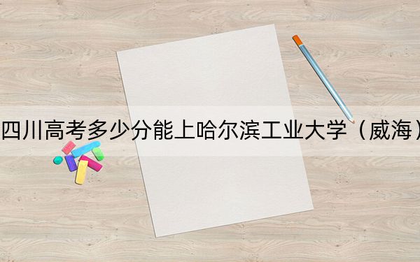 四川高考多少分能上哈尔滨工业大学（威海）？2024年文科596分 理科录取分658分