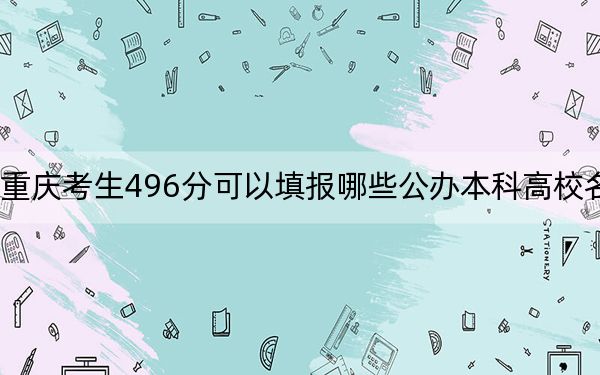 重庆考生496分可以填报哪些公办本科高校名单？（附带近三年496分大学录取名单）