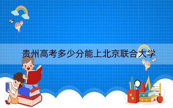 贵州高考多少分能上北京联合大学？附2022-2024年最低录取分数线