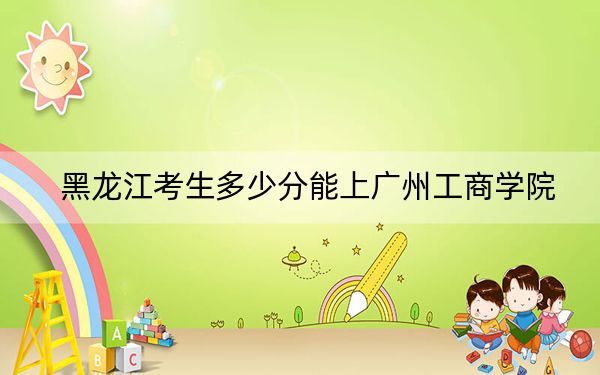 黑龙江考生多少分能上广州工商学院？2024年历史类录取分416分 物理类最低361分