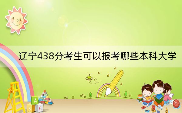 辽宁438分考生可以报考哪些本科大学?(附近三年438分大学录取名单)