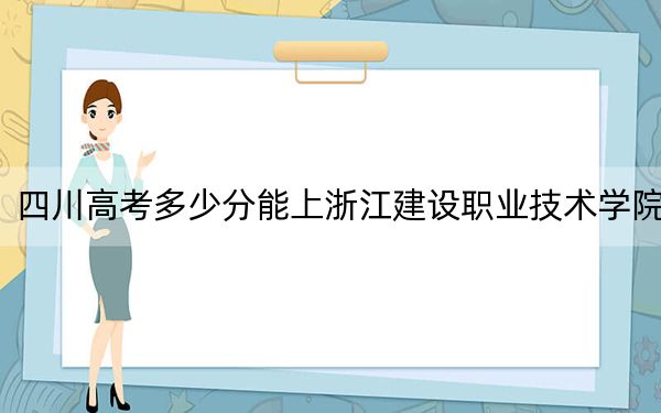 四川高考多少分能上浙江建设职业技术学院？2024年文科最低450分 理科录取分444分