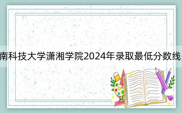 湖南科技大学潇湘学院2024年录取最低分数线是多少?陕西考生2025年参考