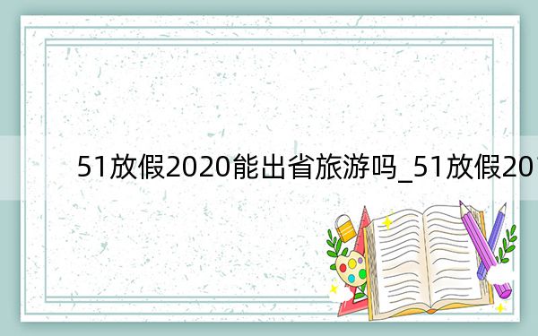 51放假2020能出省旅游吗_51放假2019
