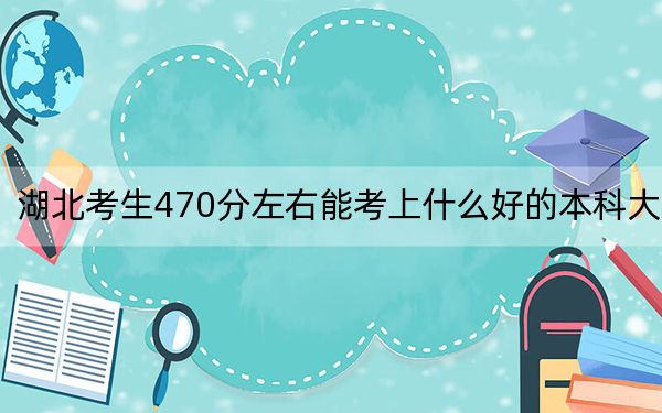 湖北考生470分左右能考上什么好的本科大学？ 2024年有32所录取最低分470的大学