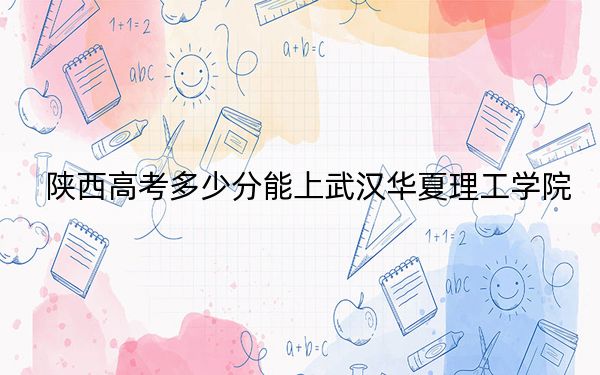 陕西高考多少分能上武汉华夏理工学院？附2022-2024年最低录取分数线