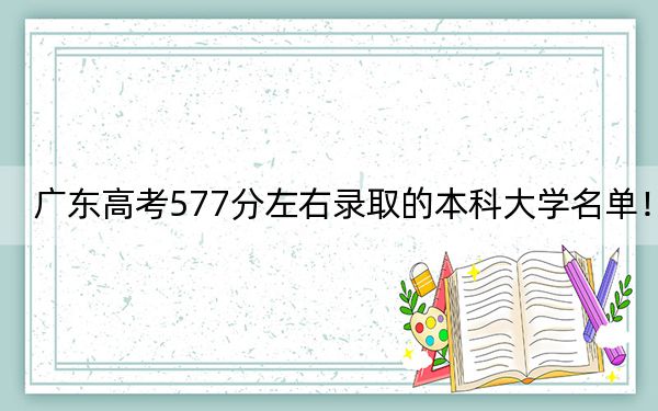 广东高考577分左右录取的本科大学名单！