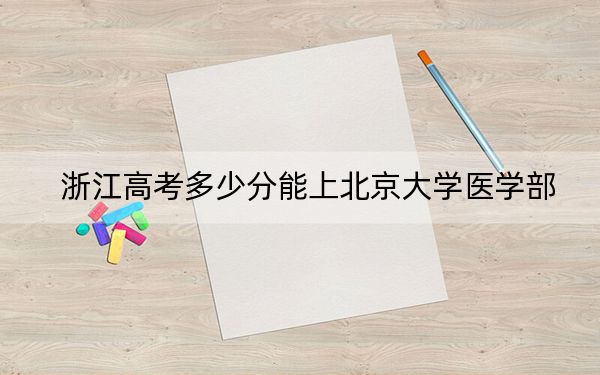 浙江高考多少分能上北京大学医学部？附2022-2024年最低录取分数线