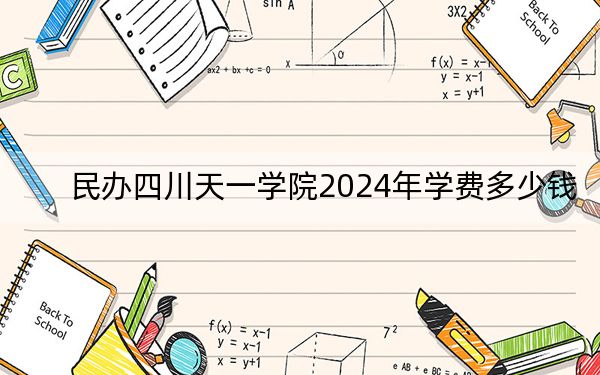 民办四川天一学院2024年学费多少钱？每年11400元-13990元（各专业收费标准）