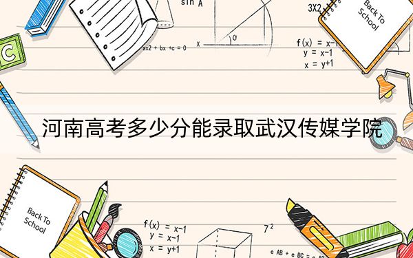 河南高考多少分能录取武汉传媒学院？2024年文科462分 理科录取分439分