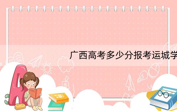 广西高考多少分报考运城学院?附2022-2024年最低录取分数线