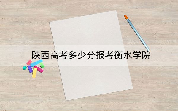 陕西高考多少分报考衡水学院？附2022-2024年最低录取分数线