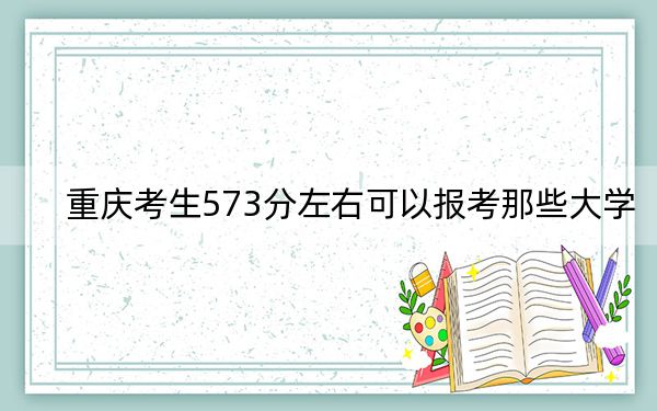 重庆考生573分左右可以报考那些大学？（供2025届高三考生参考）