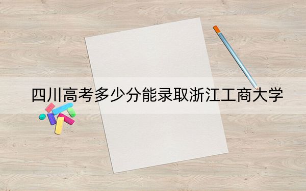 四川高考多少分能录取浙江工商大学？2024年文科531分 理科最低540分