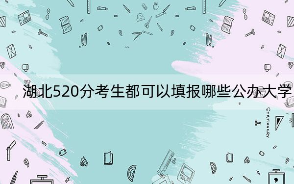 湖北520分考生都可以填报哪些公办大学？（供2025年考生参考）