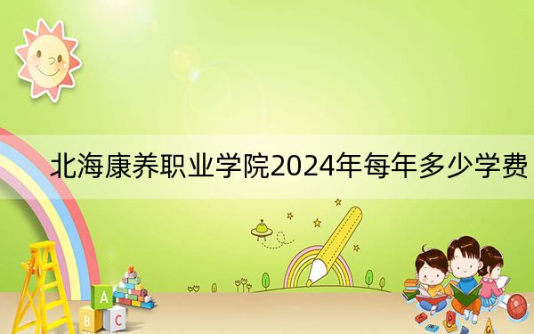 北海康养职业学院2024年每年多少学费？每年9800元-11000元（供河南考生参考）