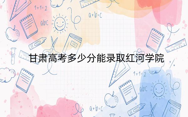 甘肃高考多少分能录取红河学院？2024年历史类投档线462分 物理类438分