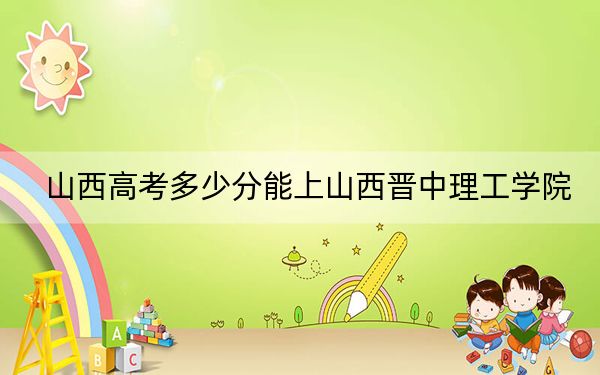 山西高考多少分能上山西晋中理工学院？附2022-2024年院校最低投档线