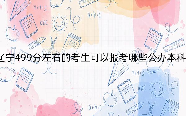 辽宁499分左右的考生可以报考哪些公办本科大学？（附带近三年499分大学录取名单）