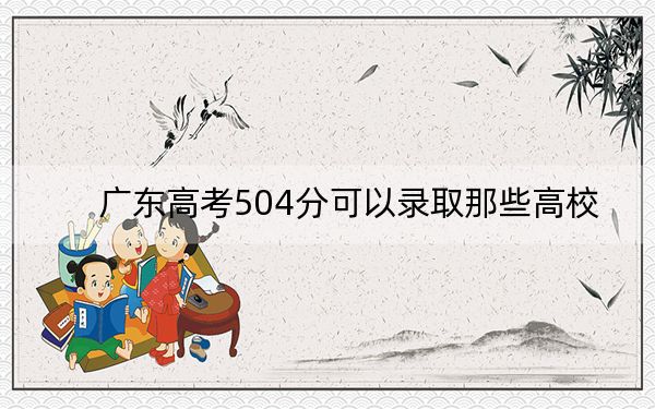 广东高考504分可以录取那些高校？（附带近三年504分大学录取名单）