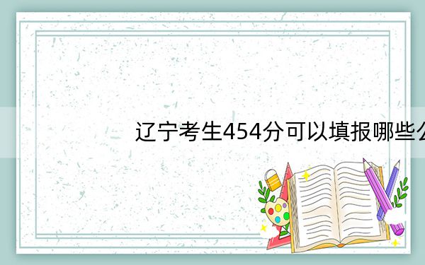 辽宁考生454分可以填报哪些公办本科高校名单?(附带2022-2024年454录取名单)