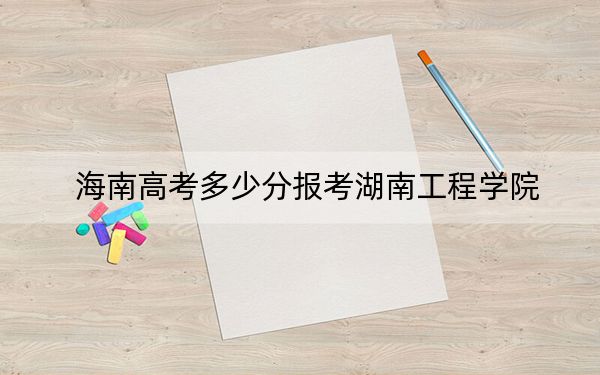 海南高考多少分报考湖南工程学院？附2022-2024年最低录取分数线