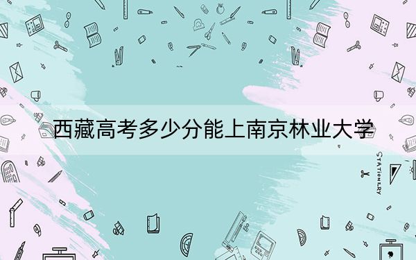 西藏高考多少分能上南京林业大学？2024年最低分