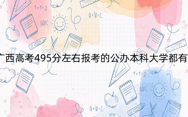 广西高考495分左右报考的公办本科大学都有哪些？ 2024年高考有70所最低分在495左右的大学(2)