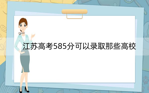 江苏高考585分可以录取那些高校？ 2024年一共36所大学录取