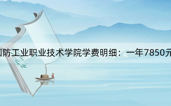 2024年湖南国防工业职业技术学院学费明细:一年7850元(各专业收费标准)