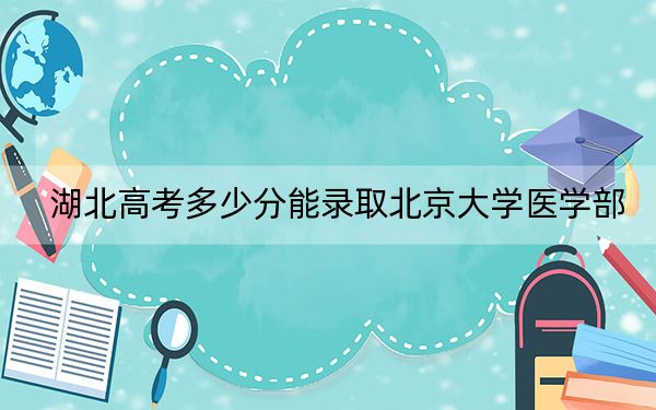 湖北高考多少分能录取北京大学医学部？附2022-2024年最低录取分数线