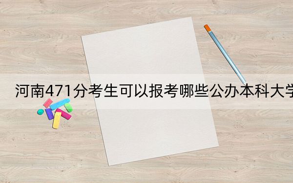 河南471分考生可以报考哪些公办本科大学？（附带近三年471分大学录取名单）