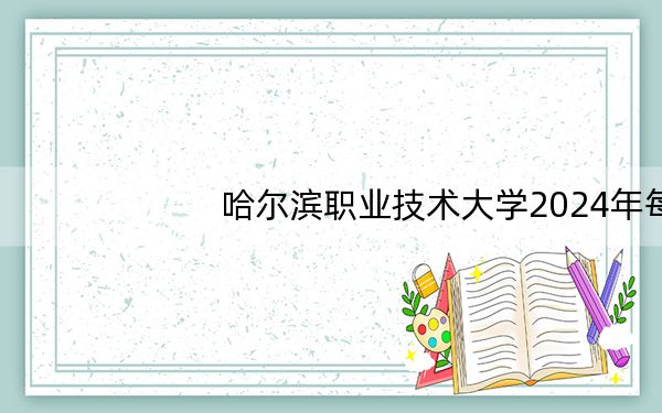 哈尔滨职业技术大学2024年每年多少学费?每年6000元到8000元(供广西考生参考)