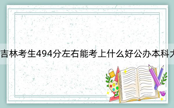 吉林考生494分左右能考上什么好公办本科大学?(附带近三年494分大学录取名单)