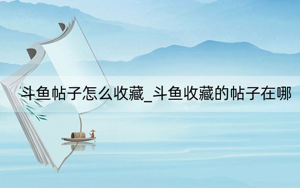 斗鱼帖子怎么收藏_斗鱼收藏的帖子在哪