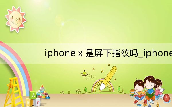 iphone x 是屏下指纹吗_iphonex是屏幕指纹吗