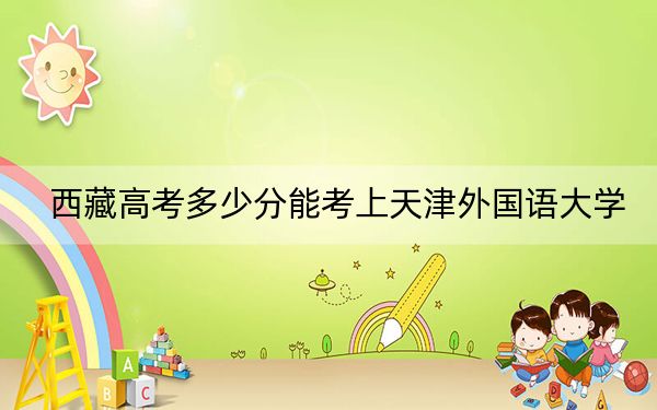 西藏高考多少分能考上天津外国语大学？附2022-2024年最低录取分数线