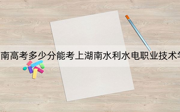 湖南高考多少分能考上湖南水利水电职业技术学院？2024年历史类录取分404分 物理类投档线413分