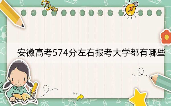 安徽高考574分左右报考大学都有哪些？（附带2022-2024年574录取名单）