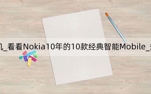 诺基亚最经典手机_看看Nokia10年的10款经典智能Mobile_想想自己用过几款_瞧瞧N8在...